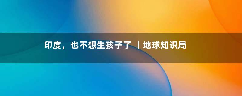 印度，也不想生孩子了 ｜地球知识局